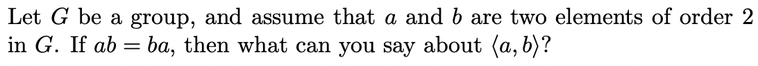 Let G be a group, and assume that a and b are two elements of order 2
in G. If ab = ba, then what can you say about (a, b)?
