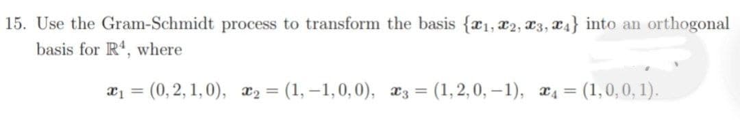 15. Use the Gram-Schmidt process to transform the basis {x1, x2, x3, x4} into an orthogonal
basis for R, where
x = (0, 2, 1, 0), x2 = (1, –1,0,0), x3 = (1,2,0, –1), x4 = (1,0,0, 1).
