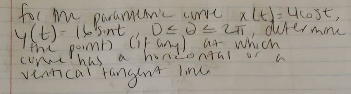 Cunme' has a huooMal or
tor m paramen'c cmve xLt)=Ucost,
4(t)- 165int
the poim) Cif any) at which
cunme' has
ventical tangnt
OsoL2T, dutermme
%3D
hindonム1
line
