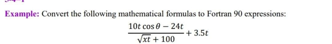 Example: Convert the following mathematical formulas to Fortran 90 expressions:
10t cos 0 -24t
+ 3.5t
Vxt + 100
