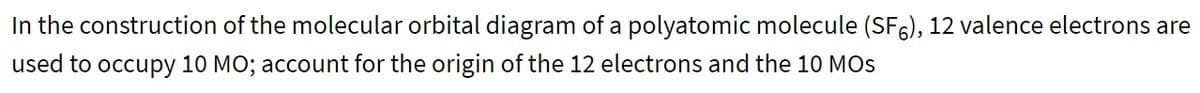 In the construction of the molecular orbital diagram of a polyatomic molecule (SF6), 12 valence electrons are
used to occupy 10 MO; account for the origin of the 12 electrons and the 10 MOs
