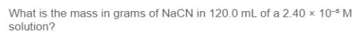 What is the mass in grams of NACN in 120.0 mL of a 2.40 x 10-S M
solution?
