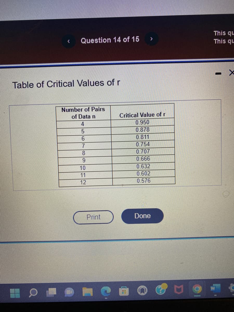 < Question 14 of 15
Table of Critical Values of r
Number of Pairs
of Data n
4
5
6
7
8
9
10
11
12
Print
>
Critical Value of r
0.950
0.878
0.811
0.754
0.707
0.666
0.632
0.602
0.576
Done
This qu
This qu
-