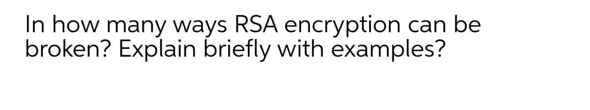 In how many ways RSA encryption can be
broken? Explain briefly with examples?
