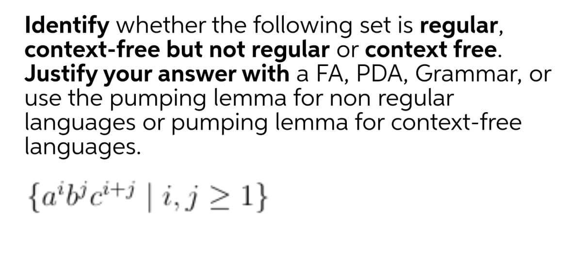 Identify whether the following set is regular,
context-free but not regular or context free.
Justify your answer with a FA, PDA, Grammar, or
use the pumping lemma for non regular
languages or pumping lemma for context-free
languages.
{a*b'c*+j ] i,j > 1}
