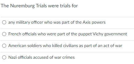The Nuremburg Trials were trials for
any military officer who was part of the Axis powers
O French officials who were part of the puppet Vichy government
O American soldiers who killed civilians as part of an act of war
O Nazi officials accused of war crimes
