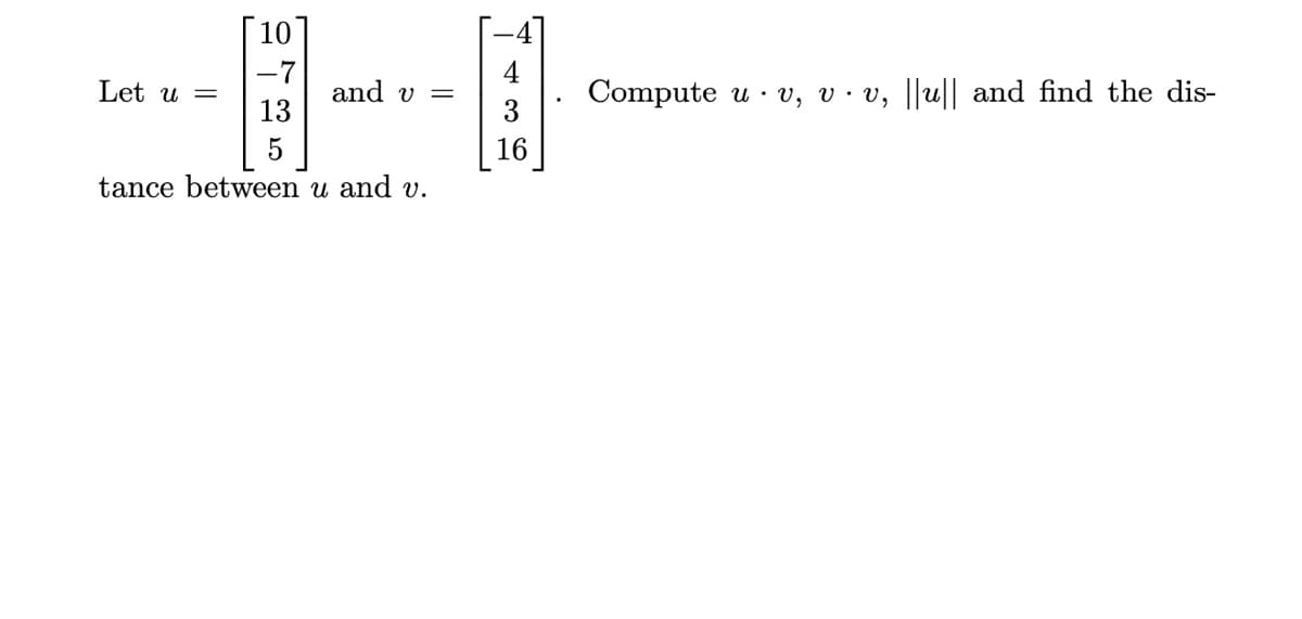 10
|-7
Let u =
4
and v
13
Compute u · v, v · v, ||u|| and find the dis-
16
tance between u and .
