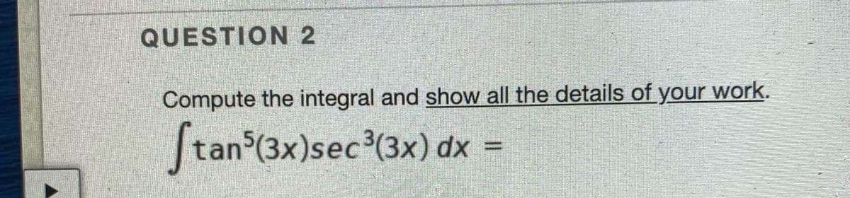 QUESTION 2
Compute the integral and show all the details of your work.
tan (3x)sec (3x) dx =
