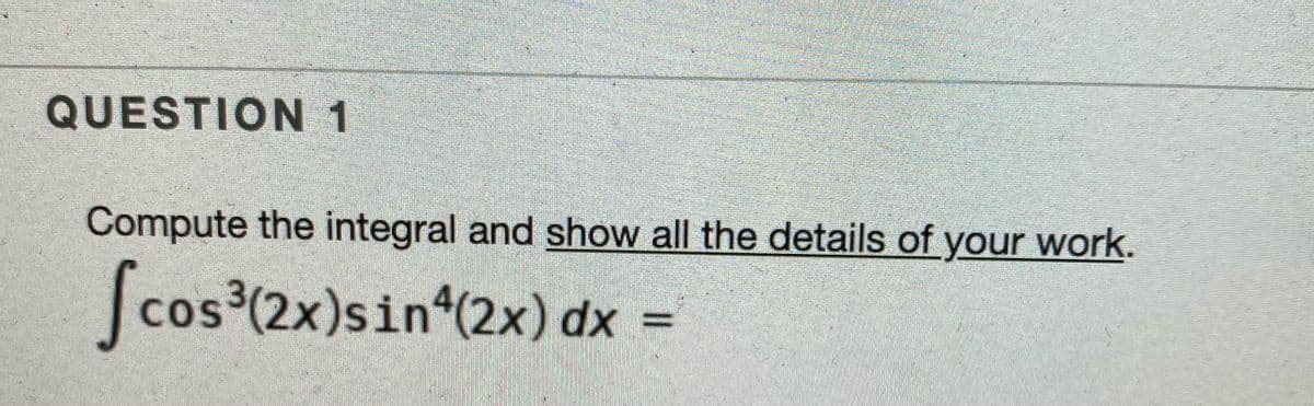 QUESTION 1
Compute the integral and show all the details of your work.
[
cos³(2x)sin (2x) dx =
