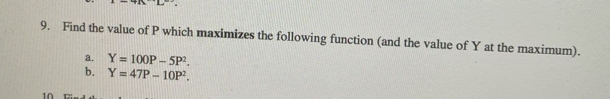 9. Find the value of P which maximizes the following function (and the value of Y at the maximum).
Y = 100P – 5P².
b. Y=47P– 10P².
a.
10
Find th
