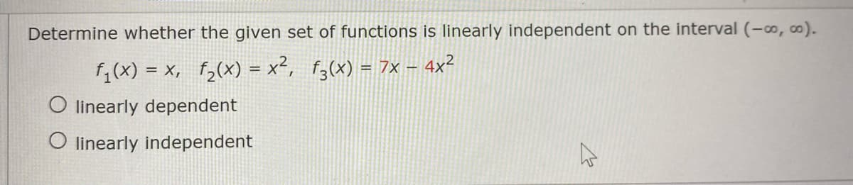 Determine whether the given set of functions is linearly independent on the interval (-o, ∞).
f1(x) = x, f,(x) = x², f;(x) = 7x – 4x²
O linearly dependent
O linearly independent
