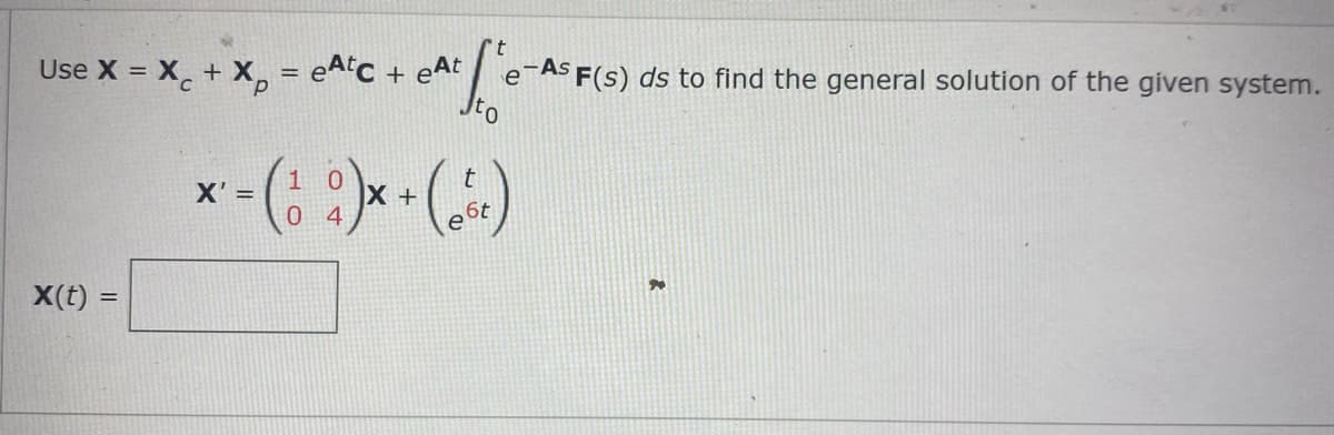 As F(s) ds to find the general solution of the given system.
Jto
Use X = X, + X, = eA'C + eAt
e
x-( :)*-)
X' =
X +
6t
X(t) =
