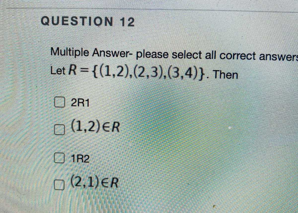 QUESTION 12
Multiple Answer- please select all correct answers
Let R = {(1,2),(2,3),(3,4)}. Then
口 2R1
o (1,2)ER
1R2
o (2,1)ER
