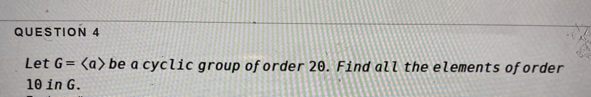 QUESTION 4
Let G= <a> be a cyclic group of order 20. Find all the elements of order
10 in G.
