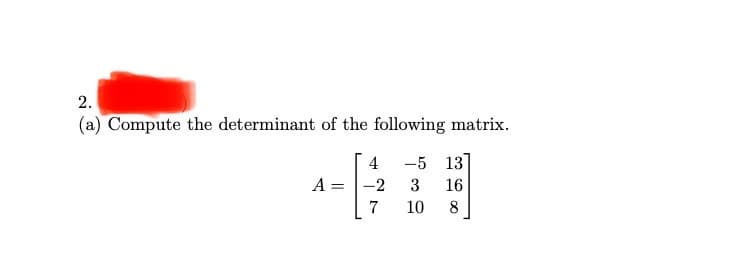 (a) Compute the determinant of the following matrix.
4
-5 13
A =
-2
3
16
7
10
2.
