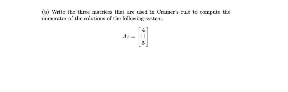 (b) Write the three matrices that are used in Cramer's rule to compute the
numerator of the solutions of the following system.
4
Ax = 11
