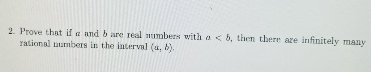 2. Prove that if a and b are real numbers with a < b, then there are infinitely many
rational numbers in the interval (a, b).

