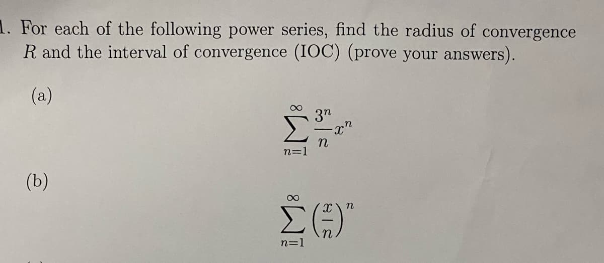 1. For each of the following power series, find the radius of convergence
R and the interval of convergence (IOC) (prove your answers).
(a)
(b)
8
n=1
3η
η
-xn
∞
Σ()"
n=1