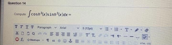 Question 14
Compute Jcoshx)sinh²«)dx =
TT TT Paragraph v
Arial
v 3 (12pt)
T
ET T,
O f. Mashups
BERE
HTHL CSS
