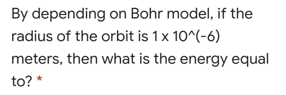By depending on Bohr model, if the
radius of the orbit is 1x 10^(-6)
meters, then what is the energy equal
to? *
