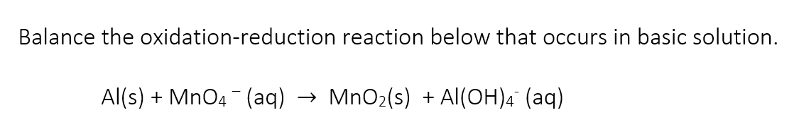 Balance the oxidation-reduction reaction below that occurs in basic solution.
Al(s) + MnO4 (aq) → MnO2(s) + Al(OH)4 (aq)
