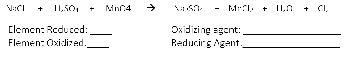 Nacl
H2SO4
Mn04 -->
Na2SO4
MnCl2
+ H20
+ Cl2
+
Element Reduced:
Oxidizing agent:
Element Oxidized:
Reducing Agent:

