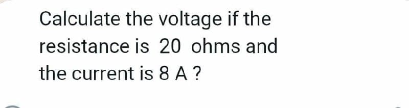 Calculate the voltage if the
resistance is 20 ohms and
the current is 8 A?