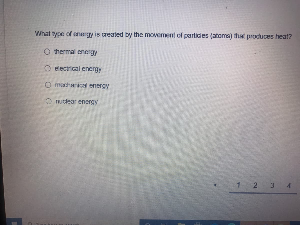 What type of energy is created by the movement of particles (atoms) that produces heat?
O thermal energy
O electrical energy
O mechanical energy
nuclear energy
1 2
3
4.
