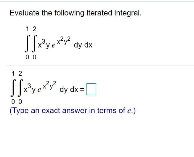 Evaluate the following iterated integral.
1 2
.3
dy dx
0 0
1 2
[ye dy dx =O
.3
0 0
(Type an exact answer in terms of e.)
