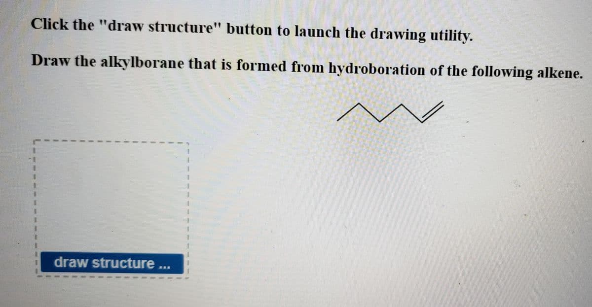 Click the "draw structure" button to launch the drawing utility.
Draw the alkylborane that is formed from hydroboration of the following alkene.
draw structure ...