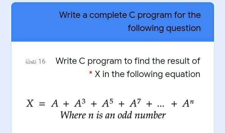 Write a complete C program for the
following question
äbai 16 Write C program to find the result of
X in the following equation
X = A + A3 + A5 + A7 +
Where n is an odd number
+ A"
...
