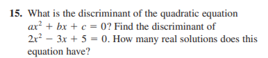 15. What is the discriminant of the quadratic equation
ax? + bx + c = 0? Find the discriminant of
2r? – 3x + 5 = 0. How many real solutions does this
equation have?
