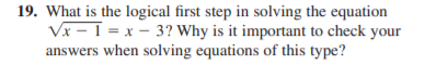 19. What is the logical first step in solving the equation
Vx - 1 = x - 3? Why is it important to check your
answers when solving equations of this type?
