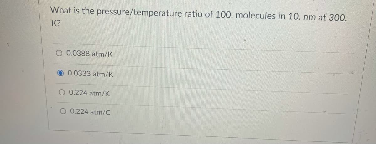 What is the pressure/temperature ratio of 100. molecules in 10. nm at 300.
K?
O 0.0388 atm/K
0.0333 atm/K
O 0.224 atm/K
O 0.224 atm/C
