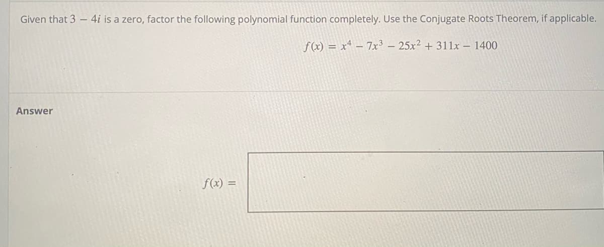 Given that 3 – 4i is a zero, factor the following polynomial function completely. Use the Conjugate Roots Theorem, if applicable.
f(x) = xª – 7x³ – 25x2 + 311x – 1400
Answer
f(x) =
