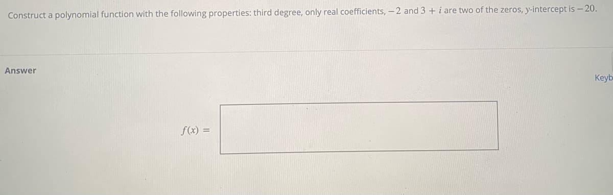 Construct a polynomial function with the following properties: third degree, only real coefficients, -2 and 3 + i are two of the zeros, y-intercept is - 20.
Answer
Keyb-
f(x) =
