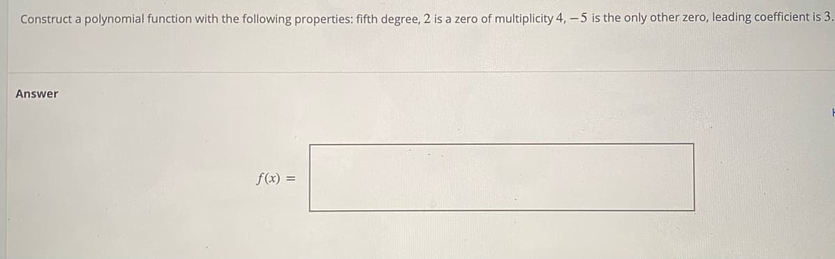 Construct a polynomial function with the following properties: fifth degree, 2 is a zero of multiplicity 4, - 5 is the only other zero, leading coefficient is 3.
Answer
f(x) =
