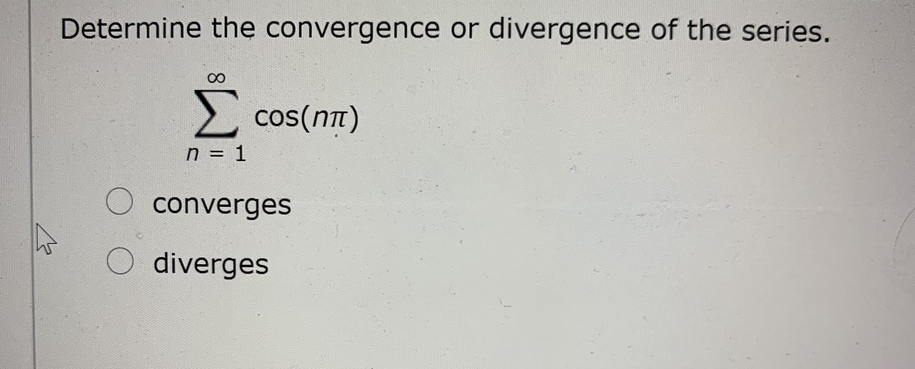 Determine the convergence or divergence of the series.
00
cos(nTt)
n = 1
O converges
O diverges
