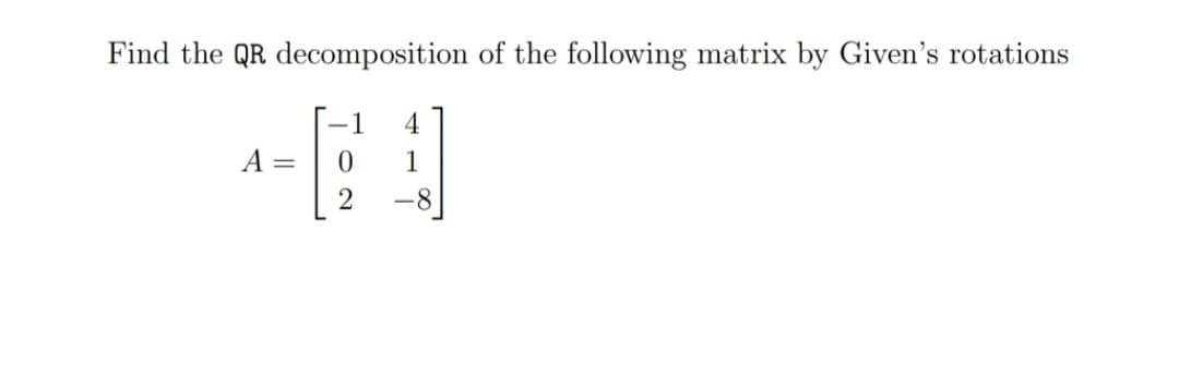 Find the QR decomposition of the following matrix by Given's rotations
A =
1
2
-8
