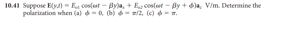 10.41 Suppose E(y,t) = E,1 cos(@t – By)a, + Eo2 cos(@t – By + 4)a, V/m. Determine the
polarization when (a) o = 0, (b) = T/2, (c) $ = .
|
