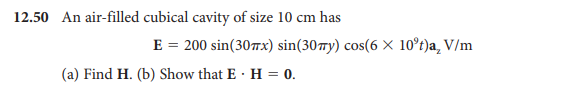 12.50 An air-filled cubical cavity of size 10 cm has
E = 200 sin(30x) sin(30ry) cos(6 × 10°t)a, V/m
(a) Find H. (b) Show that E · H = 0.
