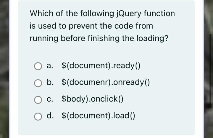 Which of the following jQuery function
is used to prevent the code from
running before finishing the loading?
a. $(document).ready()
b. $(documenr).onready()
c. $body).onclick()
O d. $(document).load ()
