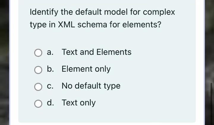 Identify the default model for complex
type in XML schema for elements?
a. Text and Elements
b. Element only
c. No default type
d. Text only
