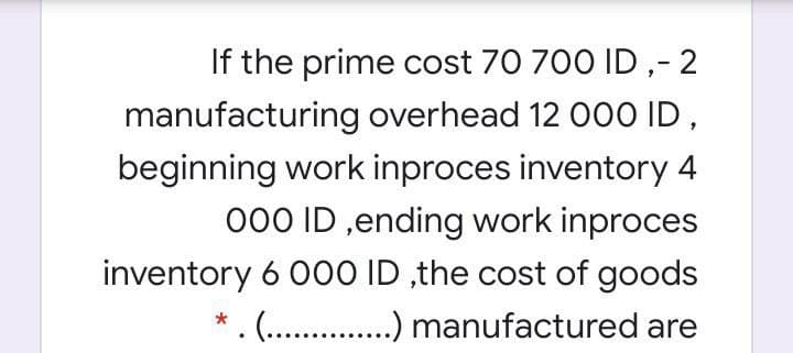 If the prime cost 70 700 ID ,- 2
manufacturing overhead 12 00O ID,
beginning work inproces inventory 4
000 ID ,ending work inproces
inventory 6 0O ID ,the cost of goods
* . (.. .). manufactured are
