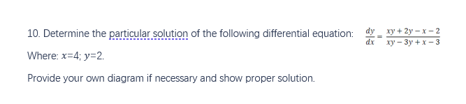 10. Determine the particular solution of the following differential equation: dyxy+2y-x-2
xy-3y + x-3
Where: x=4; y=2.
Provide your own diagram if necessary and show proper solution.
dx