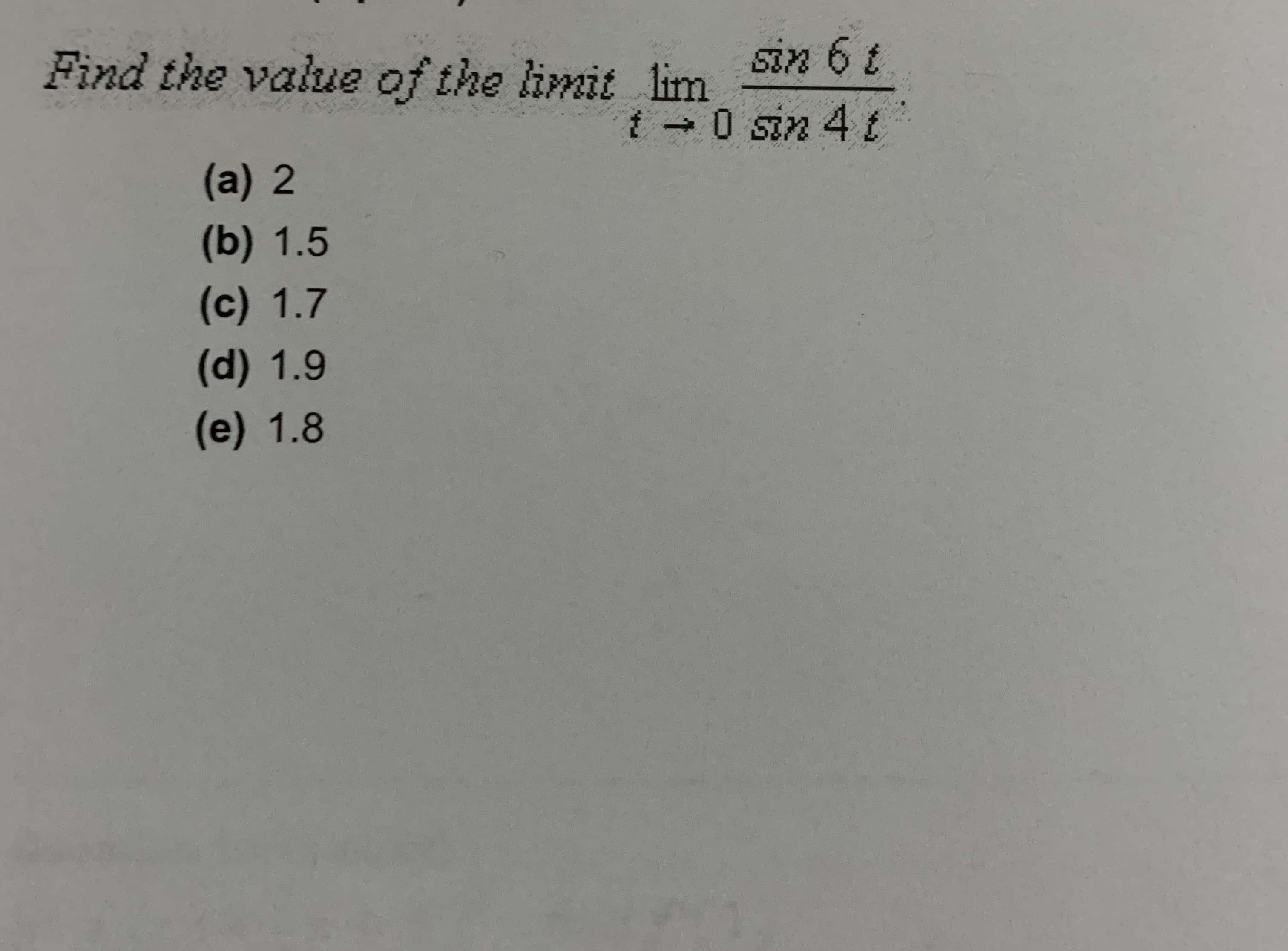Find the value of the limit lim
sin 6 t
t - 0 sin 4 t
(a) 2
(b) 1.5
(c) 1.7
(d) 1.9
(e) 1.8
