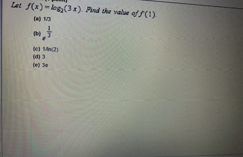 Let f(x) = log2(3x). Find the value of f'(1).
(a) 1/3
(b) 3
(c) 1/In(2)
(d) 3
(e) 3e
