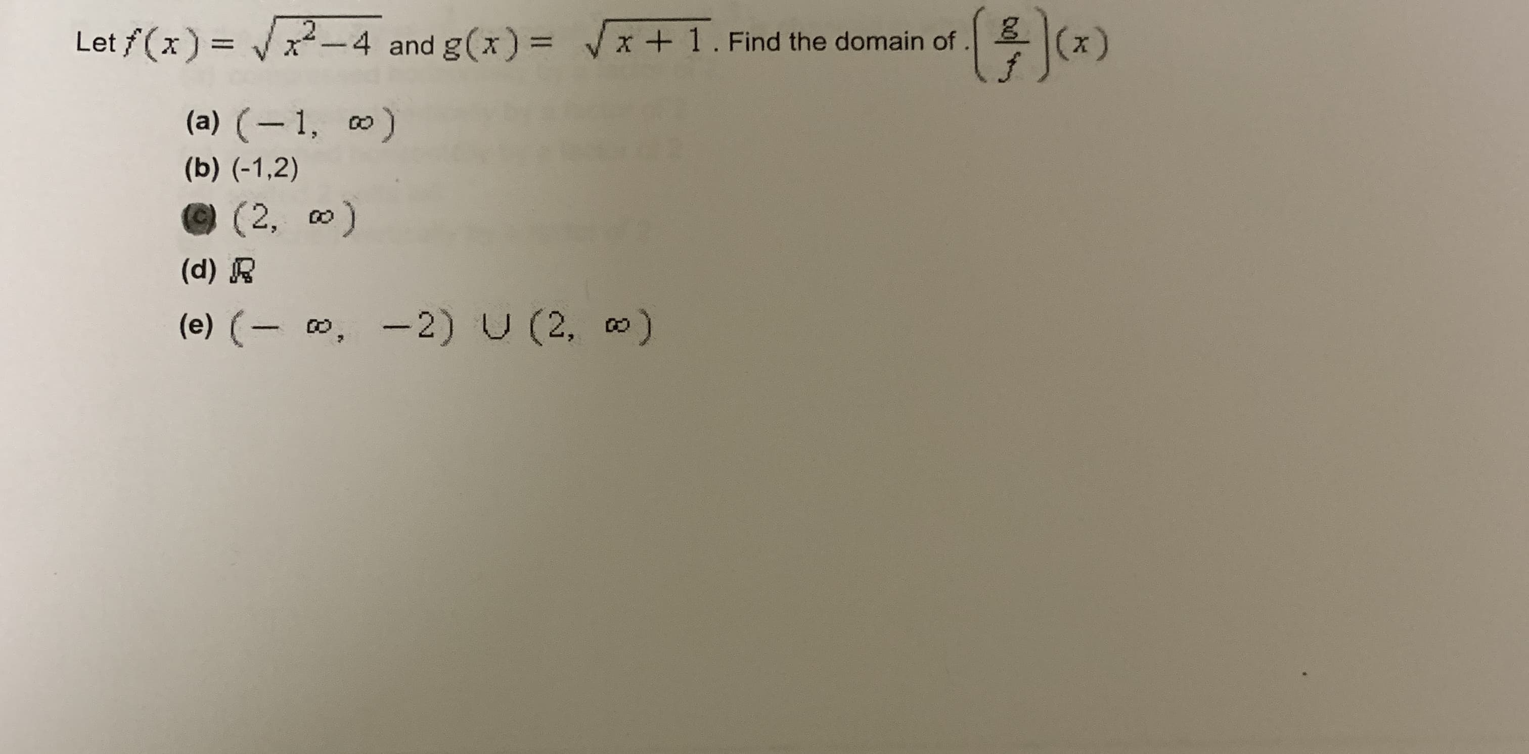 Let f (x) = x²-4 and g(x) = /x+1. Find the domain of
(x)
(a) (– 1, 0)
(b) (-1,2)
@(2, 0)
(d) R
(e) (- 0, -2) U (2, )
