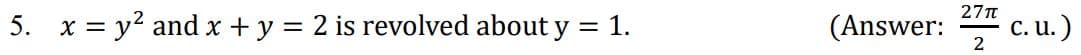 27t
5. x = y? and x +y = 2 is revolved about y = 1.
(Answer:
2
c. u.)
