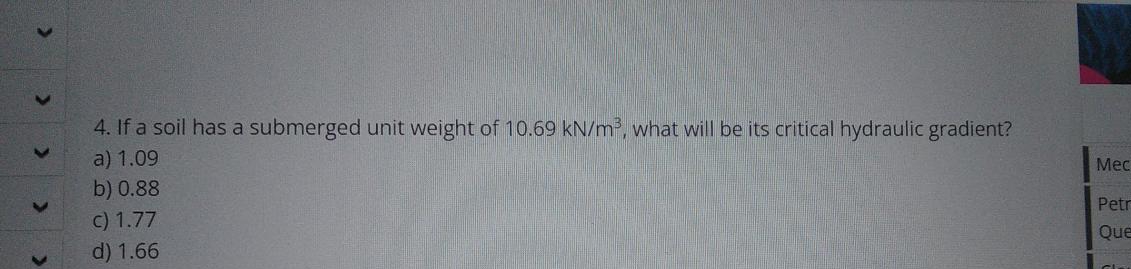 >
>
3
V
4. If a soil has a submerged unit weight of 10.69 kN/m³, what will be its critical hydraulic gradient?
a) 1.09
b) 0.88
c) 1.77
d) 1.66
Mec
Petr
Que